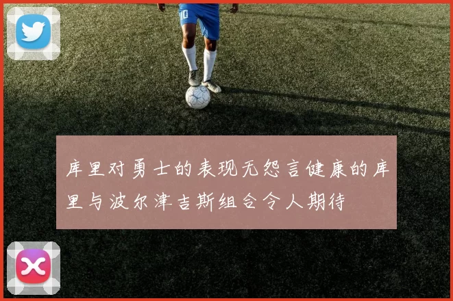 库里对勇士的表现无怨言健康的库里与波尔津吉斯组合令人期待