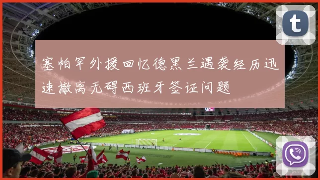 塞帕罕外援回忆德黑兰遇袭经历迅速撤离无碍西班牙签证问题