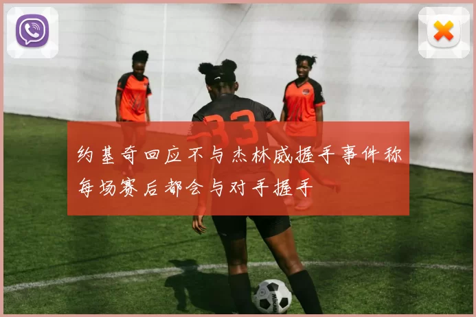 约基奇回应不与杰林威握手事件称每场赛后都会与对手握手