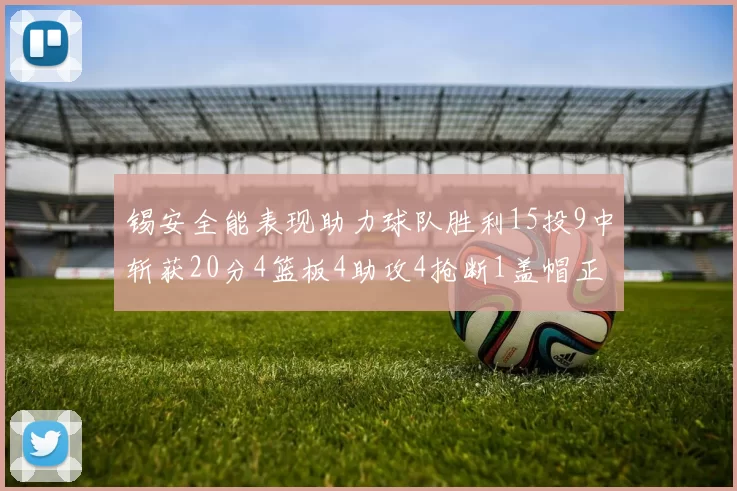 锡安全能表现助力球队胜利15投9中斩获20分4篮板4助攻4抢断1盖帽正负值高达15