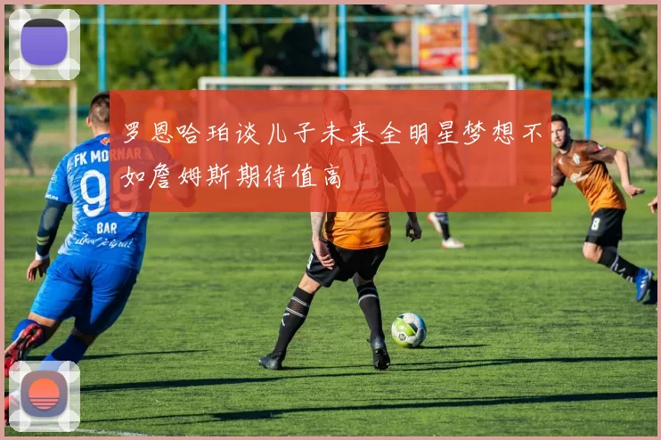 罗恩哈珀谈儿子未来全明星梦想不如詹姆斯期待值高