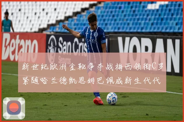 新世纪欧洲金靴争夺战梅西领衔C罗紧随哈兰德凯恩姆巴佩成新生代代表