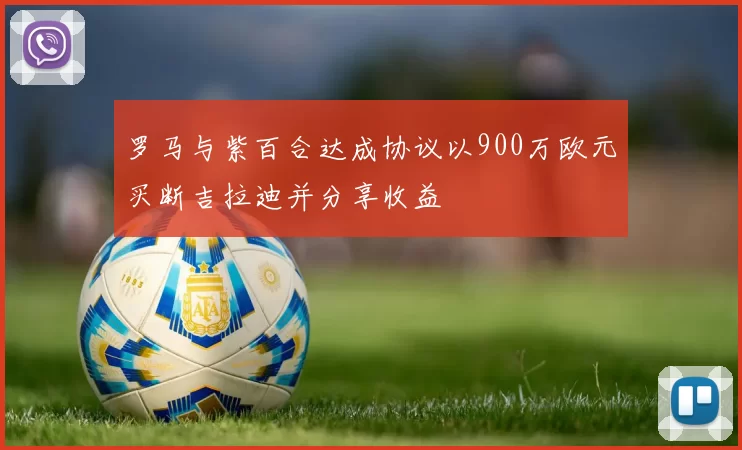 罗马与紫百合达成协议以900万欧元买断吉拉迪并分享收益