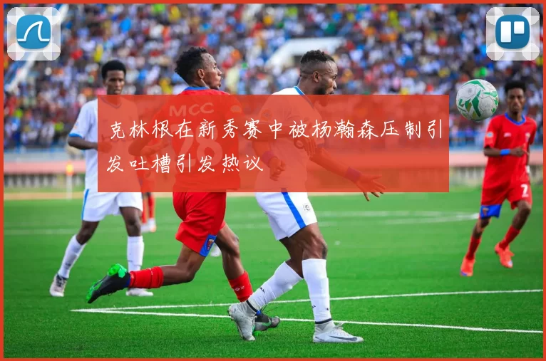 克林根在新秀赛中被杨瀚森压制引发吐槽引发热议