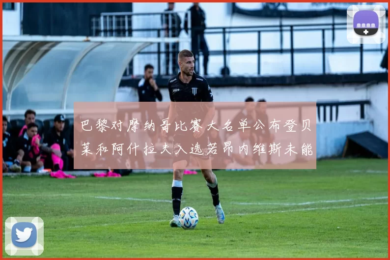巴黎对摩纳哥比赛大名单公布登贝莱和阿什拉夫入选若昂内维斯未能参赛