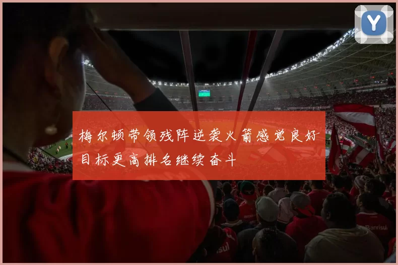 梅尔顿带领残阵逆袭火箭感觉良好目标更高排名继续奋斗