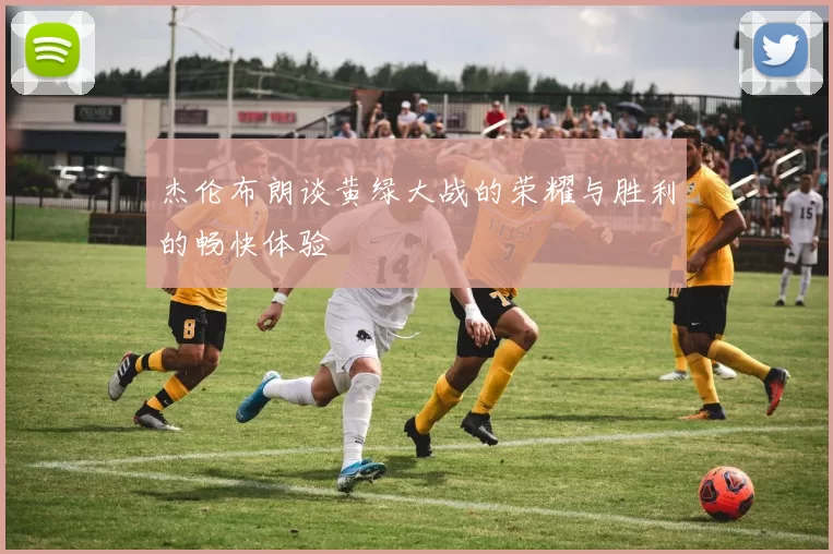 杰伦布朗谈黄绿大战的荣耀与胜利的畅快体验