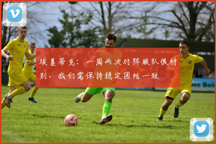 埃基蒂克：一周两次对阵狼队很特别，我们需保持稳定团结一致