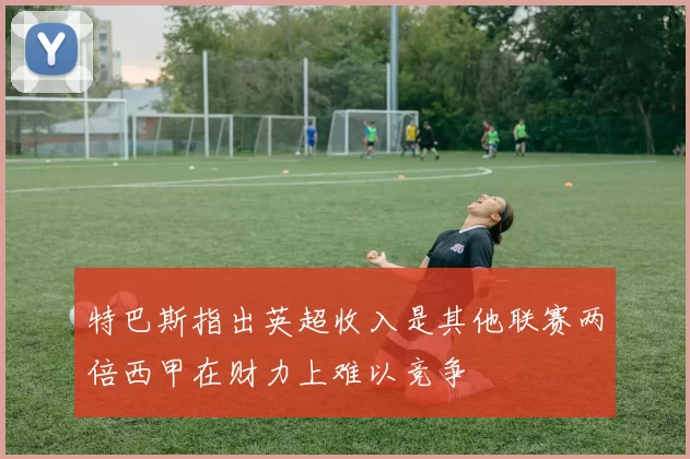 特巴斯指出英超收入是其他联赛两倍西甲在财力上难以竞争