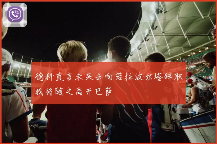 德科直言未来去向若拉波尔塔辞职我将随之离开巴萨