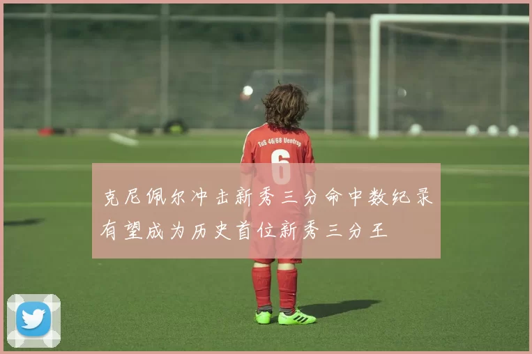 克尼佩尔冲击新秀三分命中数纪录有望成为历史首位新秀三分王
