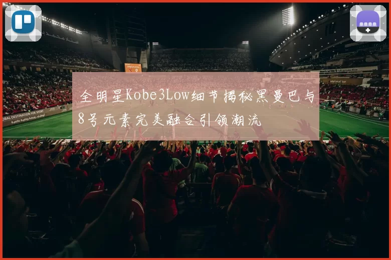 全明星Kobe3Low细节揭秘黑曼巴与8号元素完美融合引领潮流