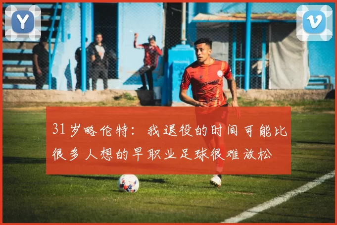 31岁略伦特：我退役的时间可能比很多人想的早职业足球很难放松