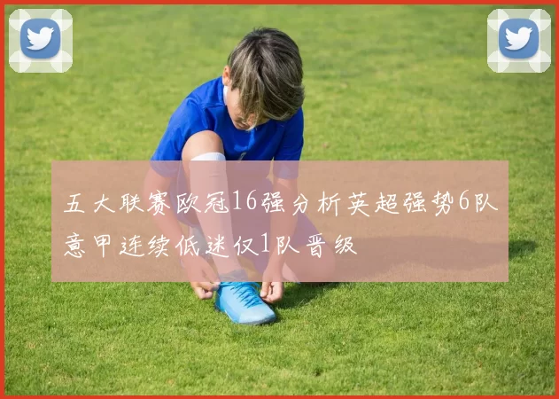 五大联赛欧冠16强分析英超强势6队意甲连续低迷仅1队晋级