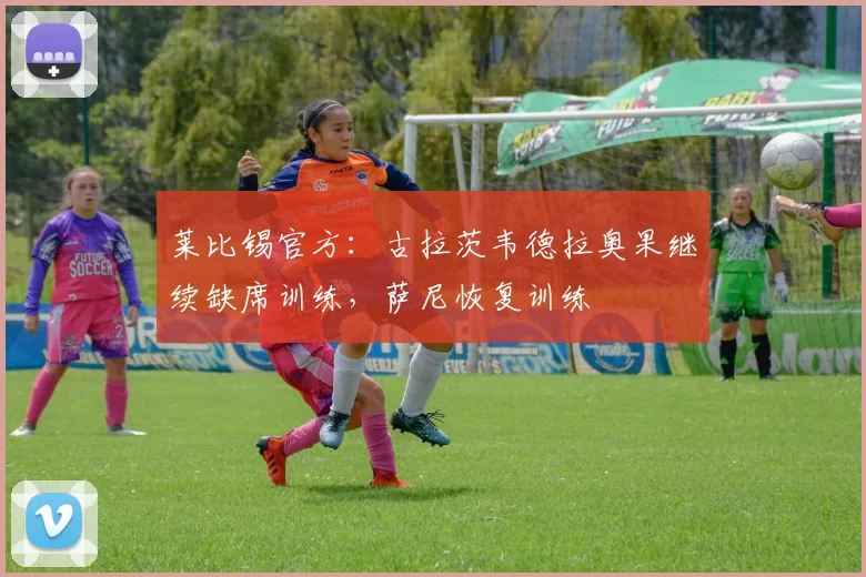 莱比锡官方：古拉茨韦德拉奥果继续缺席训练，萨尼恢复训练