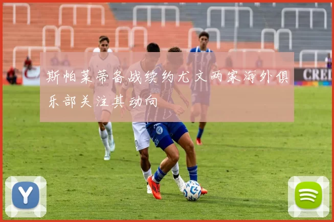 斯帕莱蒂备战续约尤文两家海外俱乐部关注其动向