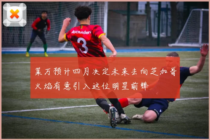 莱万预计四月决定未来去向芝加哥火焰有意引入这位明星前锋