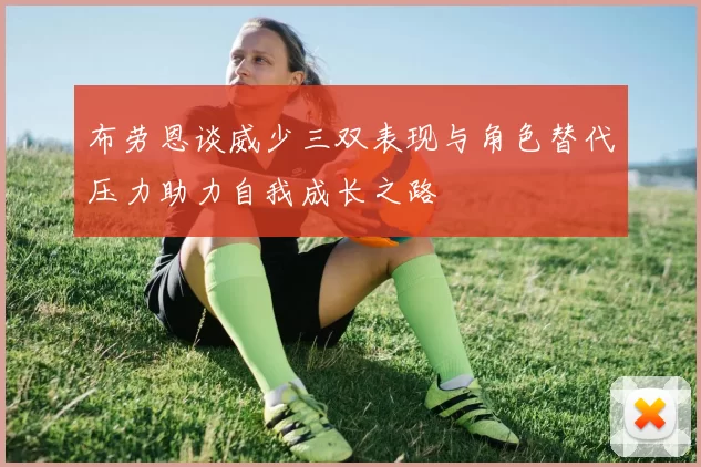 布劳恩谈威少三双表现与角色替代压力助力自我成长之路