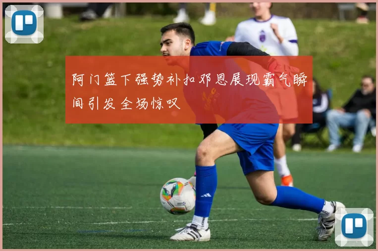 阿门篮下强势补扣邓恩展现霸气瞬间引发全场惊叹