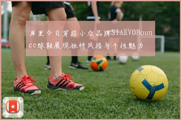 库里今日穿搭小众品牌SIAEVOBounce球鞋展现独特风格与个性魅力