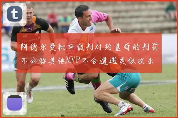 阿德尔曼批评裁判对约基奇的判罚不公称其他MVP不会遭遇类似攻击