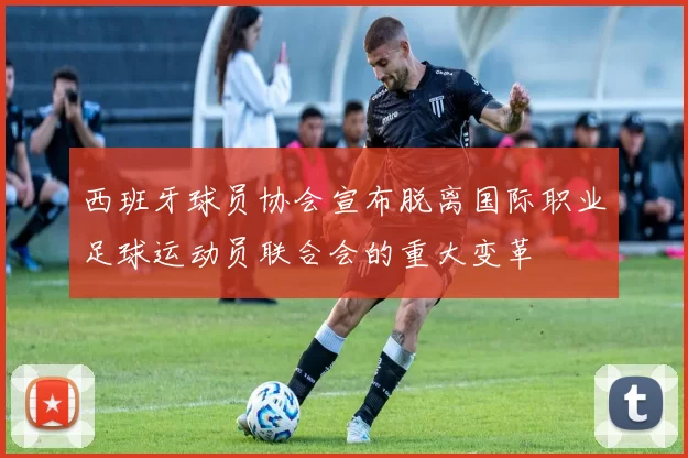 西班牙球员协会宣布脱离国际职业足球运动员联合会的重大变革