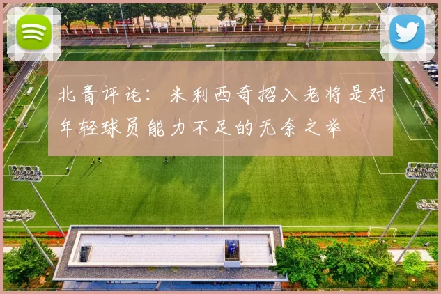 北青评论：米利西奇招入老将是对年轻球员能力不足的无奈之举