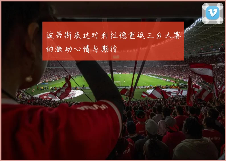 波蒂斯表达对利拉德重返三分大赛的激动心情与期待