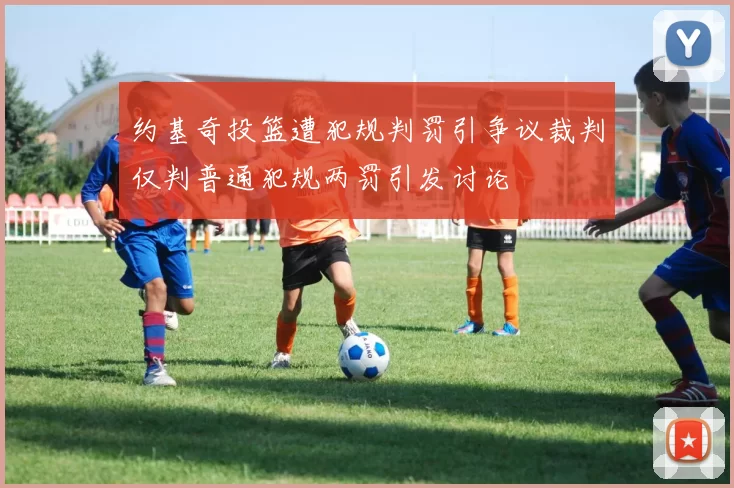 约基奇投篮遭犯规判罚引争议裁判仅判普通犯规两罚引发讨论