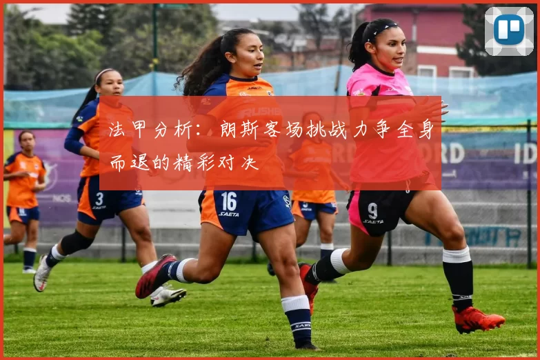 法甲分析：朗斯客场挑战力争全身而退的精彩对决