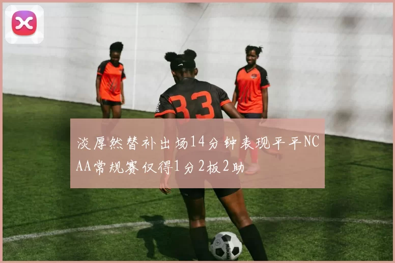 淡厚然替补出场14分钟表现平平NCAA常规赛仅得1分2板2助