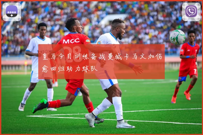 皇马今日训练备战曼城卡马文加伤愈回归助力球队