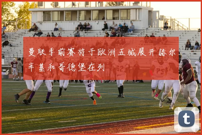 曼联季前赛将于欧洲五城展开赫尔辛基和哥德堡在列