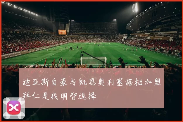 迪亚斯自豪与凯恩奥利塞搭档加盟拜仁是我明智选择