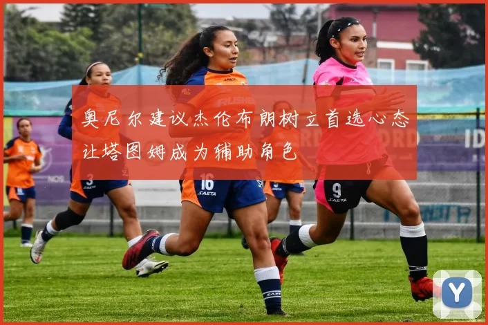 奥尼尔建议杰伦布朗树立首选心态让塔图姆成为辅助角色