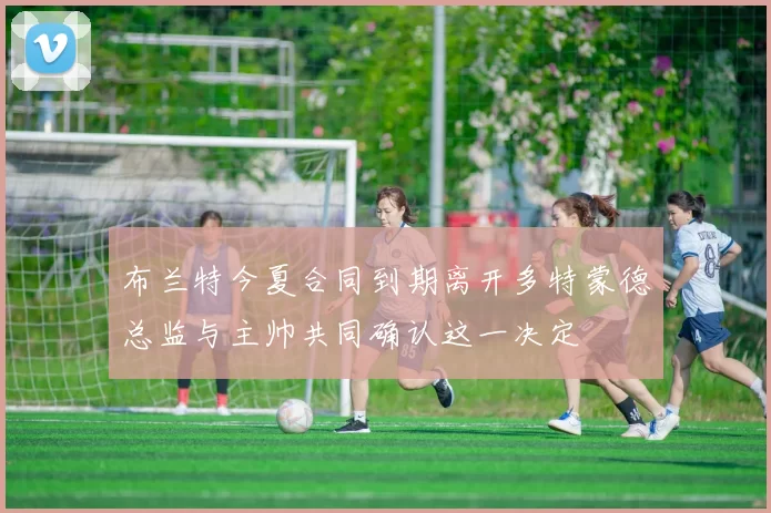 布兰特今夏合同到期离开多特蒙德总监与主帅共同确认这一决定