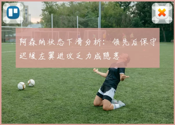 阿森纳状态下滑分析：领先后保守迟缓左翼进攻乏力成隐患