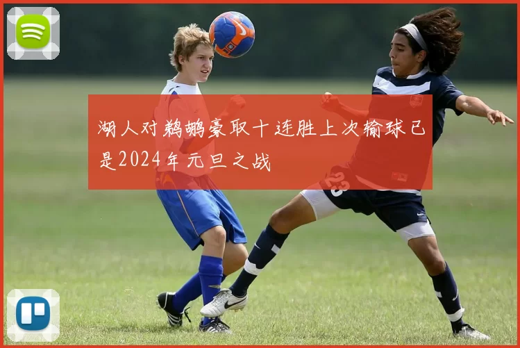湖人对鹈鹕豪取十连胜上次输球已是2024年元旦之战