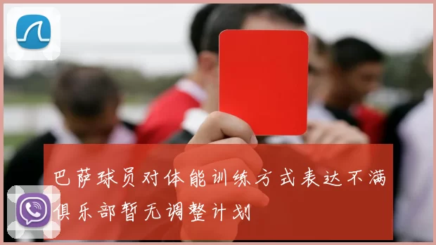 巴萨球员对体能训练方式表达不满俱乐部暂无调整计划