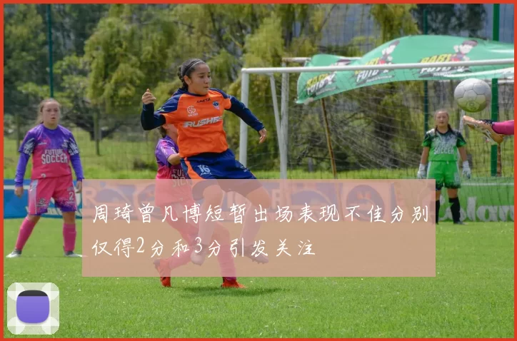 周琦曾凡博短暂出场表现不佳分别仅得2分和3分引发关注
