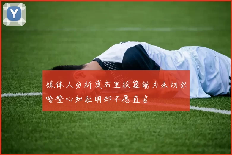 媒体人分析莫布里投篮能力米切尔哈登心知肚明却不愿直言