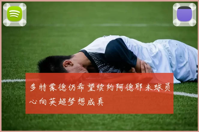 多特蒙德仍希望续约阿德耶米球员心向英超梦想成真